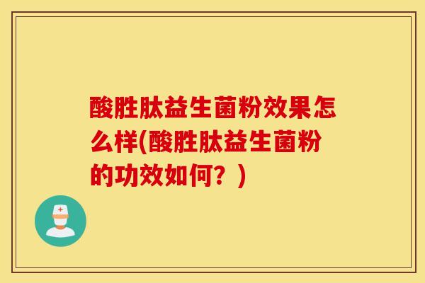 酸胜肽益生菌粉效果怎么样(酸胜肽益生菌粉的功效如何？)