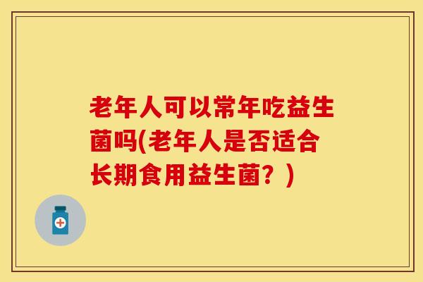 老年人可以常年吃益生菌吗(老年人是否适合长期食用益生菌？)