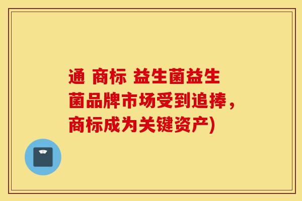 通 商标 益生菌益生菌品牌市场受到追捧，商标成为关键资产)