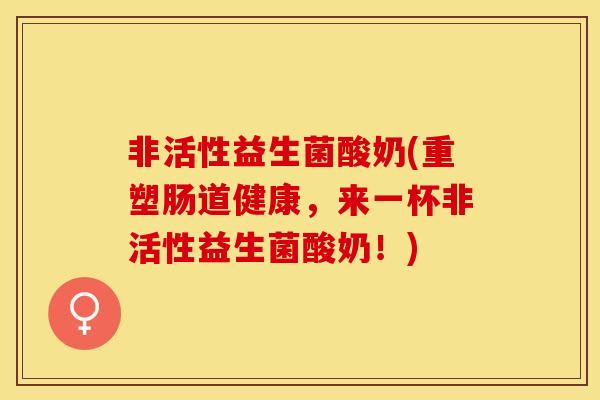 非活性益生菌酸奶(重塑肠道健康，来一杯非活性益生菌酸奶！)