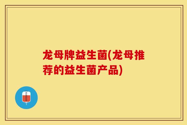 龙母牌益生菌(龙母推荐的益生菌产品)