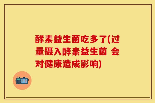 酵素益生菌吃多了(过量摄入酵素益生菌 会对健康造成影响)