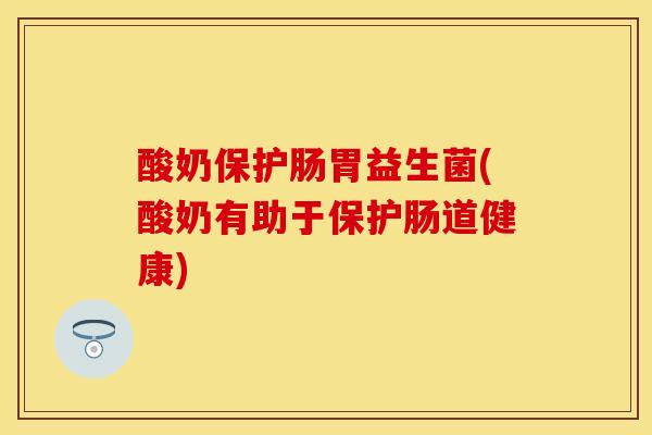 酸奶保护肠胃益生菌(酸奶有助于保护肠道健康)