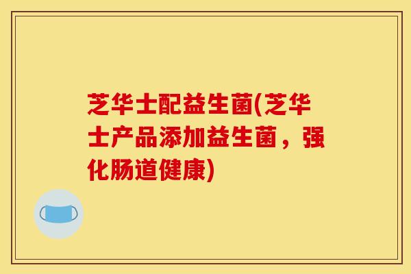 芝华士配益生菌(芝华士产品添加益生菌，强化肠道健康)