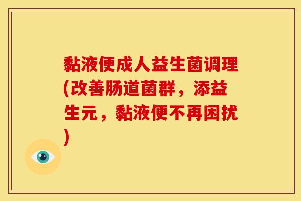 黏液便成人益生菌调理(改善肠道菌群，添益生元，黏液便不再困扰)
