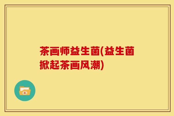 茶画师益生菌(益生菌掀起茶画风潮)