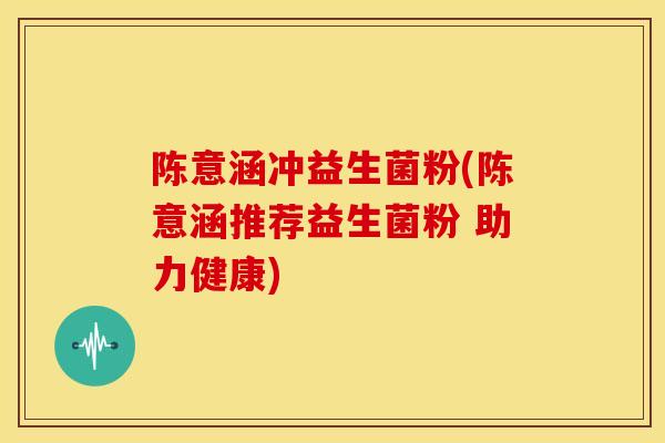 陈意涵冲益生菌粉(陈意涵推荐益生菌粉 助力健康)