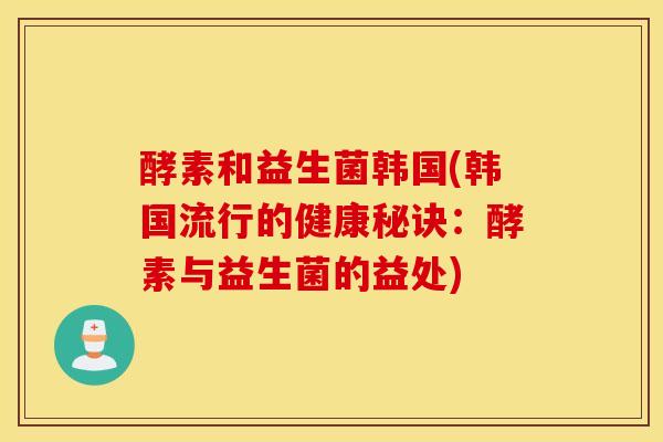 酵素和益生菌韩国(韩国流行的健康秘诀：酵素与益生菌的益处)