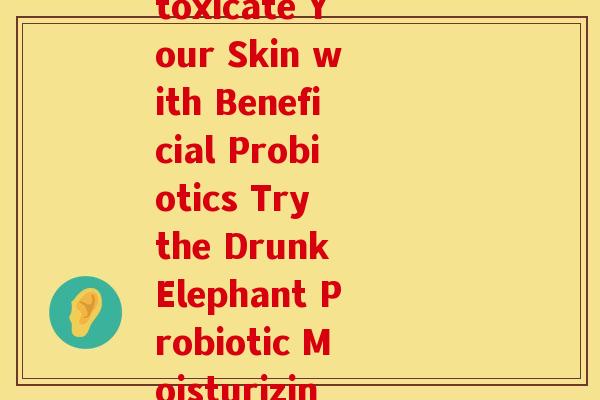 醉象益生菌面霜(Intoxicate Your Skin with Beneficial Probiotics Try the Drunk Elephant Probiotic Moisturizing Cream)