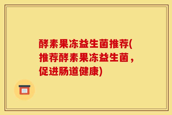 酵素果冻益生菌推荐(推荐酵素果冻益生菌，促进肠道健康)