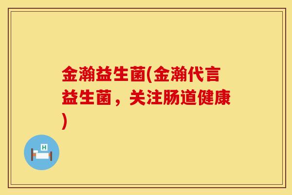 金瀚益生菌(金瀚代言益生菌，关注肠道健康)