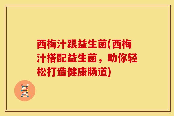 西梅汁跟益生菌(西梅汁搭配益生菌，助你轻松打造健康肠道)