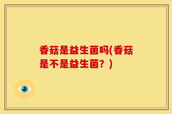 香菇是益生菌吗(香菇是不是益生菌？)