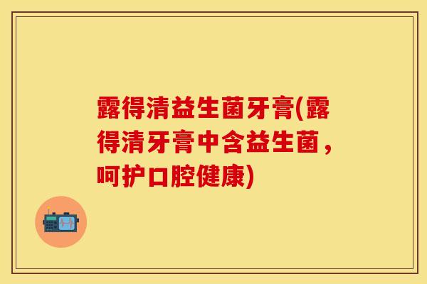露得清益生菌牙膏(露得清牙膏中含益生菌，呵护口腔健康)