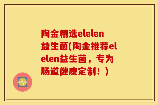 陶金精选elelen益生菌(陶金推荐elelen益生菌，专为肠道健康定制！)