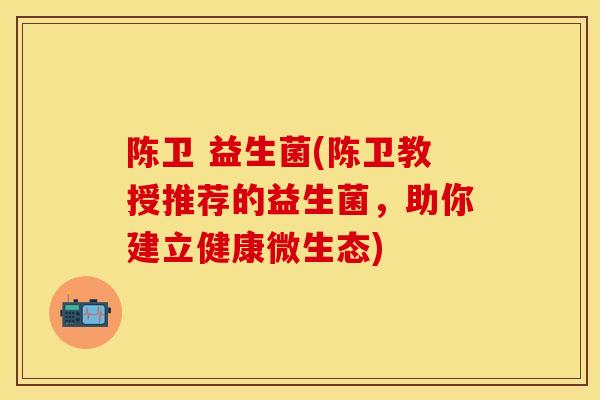 陈卫 益生菌(陈卫教授推荐的益生菌，助你建立健康微生态)