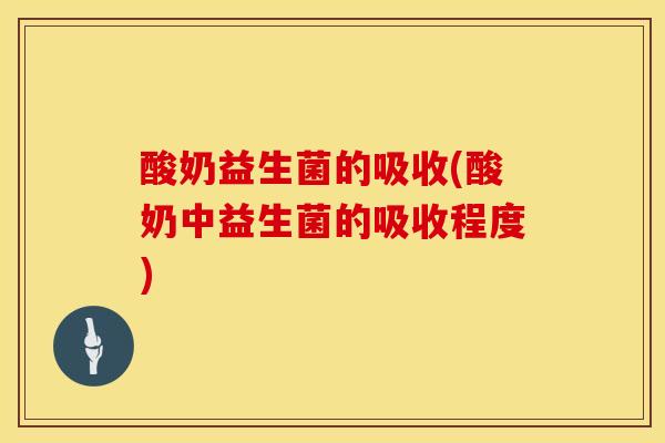 酸奶益生菌的吸收(酸奶中益生菌的吸收程度)
