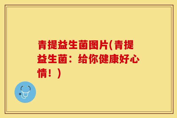 青提益生菌图片(青提益生菌：给你健康好心情！)