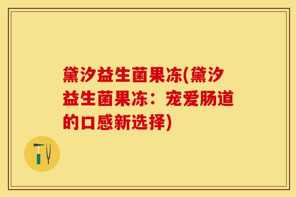 黛汐益生菌果冻(黛汐益生菌果冻：宠爱肠道的口感新选择)