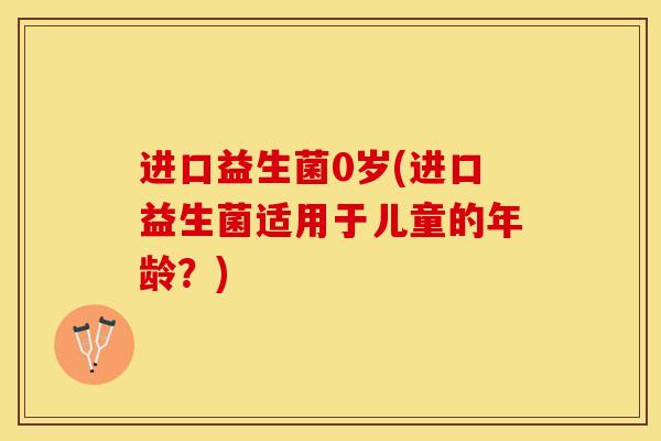 进口益生菌0岁(进口益生菌适用于儿童的年龄？)