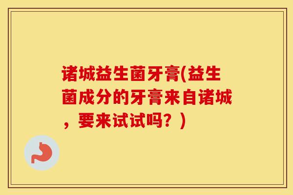 诸城益生菌牙膏(益生菌成分的牙膏来自诸城，要来试试吗？)