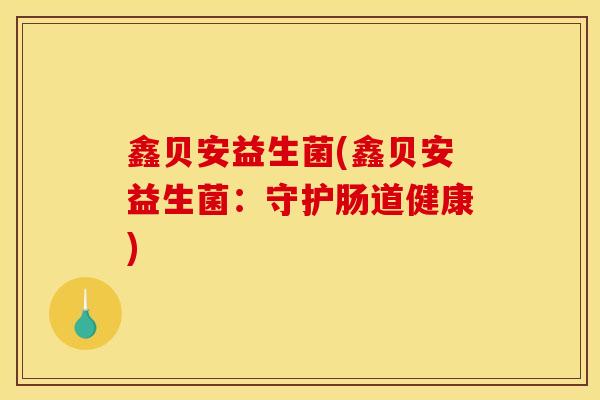 鑫贝安益生菌(鑫贝安益生菌：守护肠道健康)