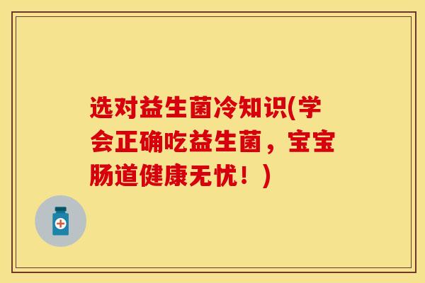 选对益生菌冷知识(学会正确吃益生菌，宝宝肠道健康无忧！)