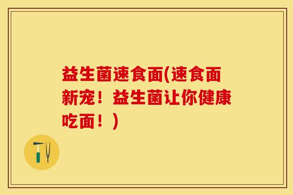 益生菌速食面(速食面新宠！益生菌让你健康吃面！)