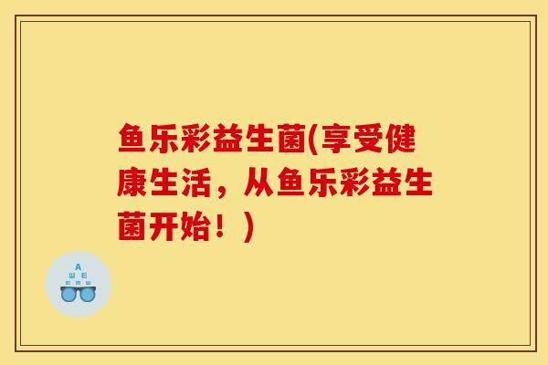 鱼乐彩益生菌(享受健康生活，从鱼乐彩益生菌开始！)