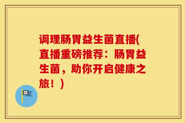 调理肠胃益生菌直播(直播重磅推荐：肠胃益生菌，助你开启健康之旅！)