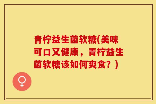 青柠益生菌软糖(美味可口又健康，青柠益生菌软糖该如何爽食？)