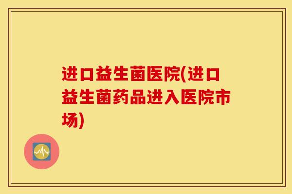 进口益生菌医院(进口益生菌药品进入医院市场)