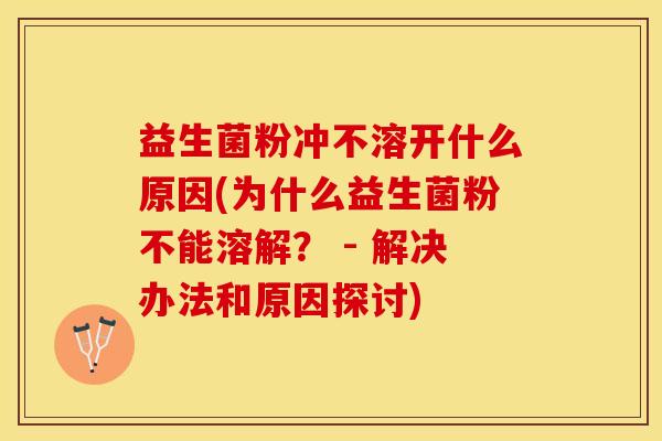 益生菌粉冲不溶开什么原因(为什么益生菌粉不能溶解？ - 解决办法和原因探讨)