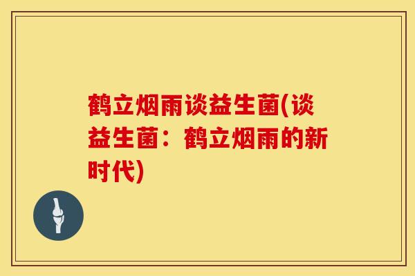 鹤立烟雨谈益生菌(谈益生菌：鹤立烟雨的新时代)