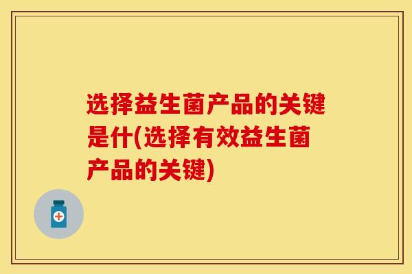 选择益生菌产品的关键是什(选择有效益生菌产品的关键)