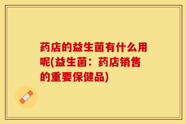 药店的益生菌有什么用呢(益生菌：药店销售的重要保健品)