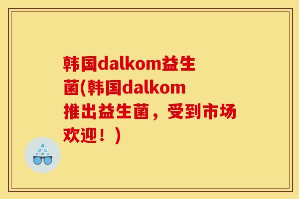 韩国dalkom益生菌(韩国dalkom推出益生菌，受到市场欢迎！)