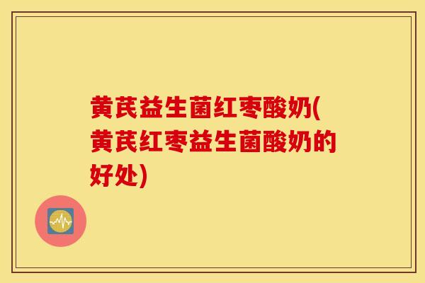 黄芪益生菌红枣酸奶(黄芪红枣益生菌酸奶的好处)
