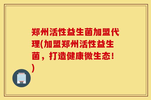 郑州活性益生菌加盟代理(加盟郑州活性益生菌，打造健康微生态！)