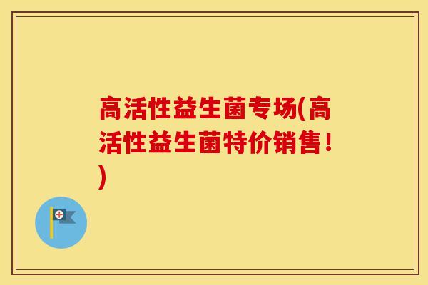 高活性益生菌专场(高活性益生菌特价销售！)