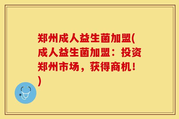 郑州成人益生菌加盟(成人益生菌加盟：投资郑州市场，获得商机！)