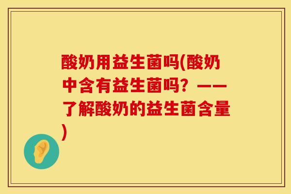 酸奶用益生菌吗(酸奶中含有益生菌吗？——了解酸奶的益生菌含量)
