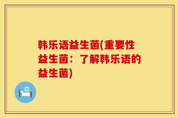 韩乐语益生菌(重要性益生菌：了解韩乐语的益生菌)