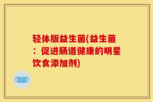 轻体版益生菌(益生菌：促进肠道健康的明星饮食添加剂)