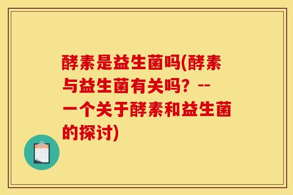 酵素是益生菌吗(酵素与益生菌有关吗？--一个关于酵素和益生菌的探讨)