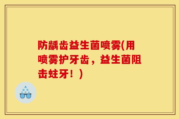 防龋齿益生菌喷雾(用喷雾护牙齿，益生菌阻击蛀牙！)