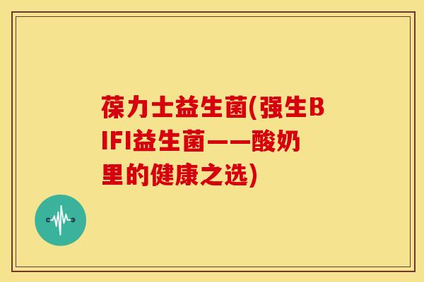 葆力士益生菌(强生BIFI益生菌——酸奶里的健康之选)