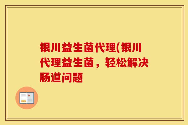 银川益生菌代理(银川代理益生菌，轻松解决肠道问题