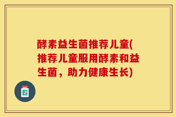 酵素益生菌推荐儿童(推荐儿童服用酵素和益生菌，助力健康生长)
