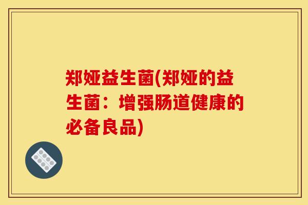 郑娅益生菌(郑娅的益生菌：增强肠道健康的必备良品)